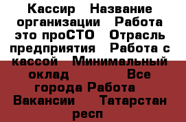 Кассир › Название организации ­ Работа-это проСТО › Отрасль предприятия ­ Работа с кассой › Минимальный оклад ­ 32 400 - Все города Работа » Вакансии   . Татарстан респ.